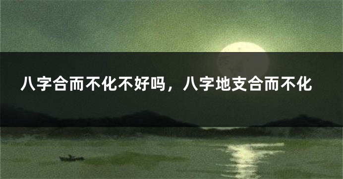 八字合而不化不好吗，八字地支合而不化