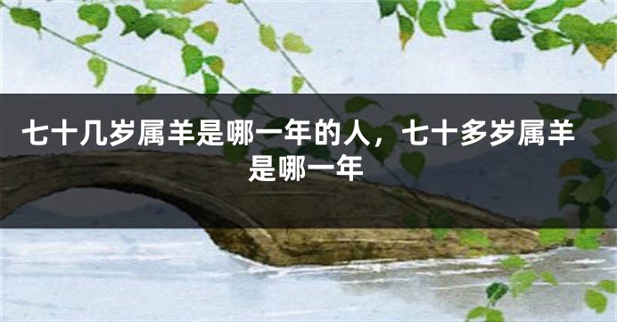 七十几岁属羊是哪一年的人，七十多岁属羊是哪一年