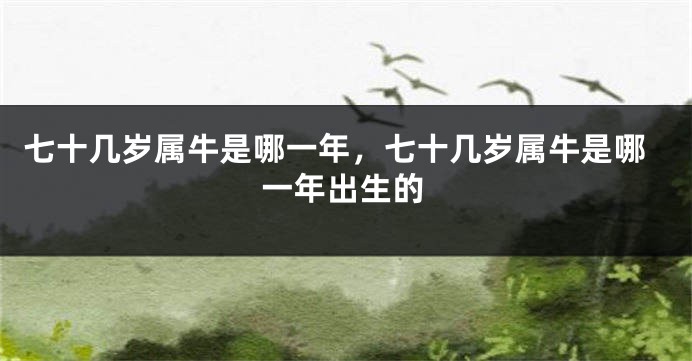 七十几岁属牛是哪一年，七十几岁属牛是哪一年出生的