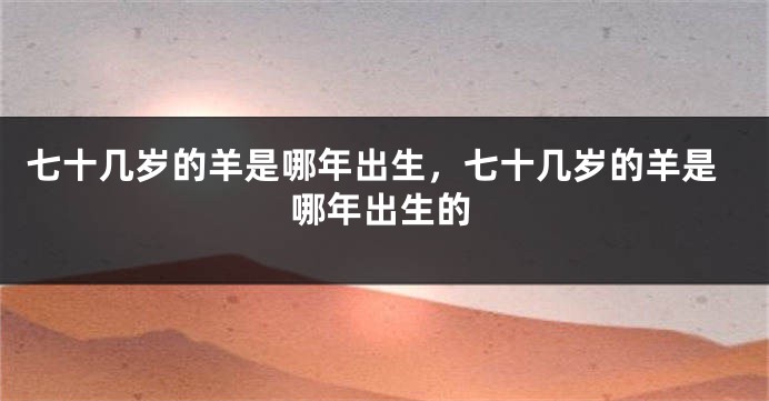 七十几岁的羊是哪年出生，七十几岁的羊是哪年出生的