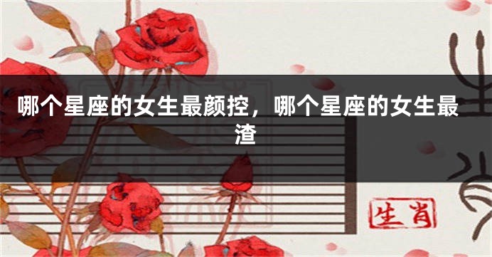 哪个星座的女生最颜控，哪个星座的女生最渣