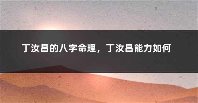 丁汝昌的八字命理，丁汝昌能力如何