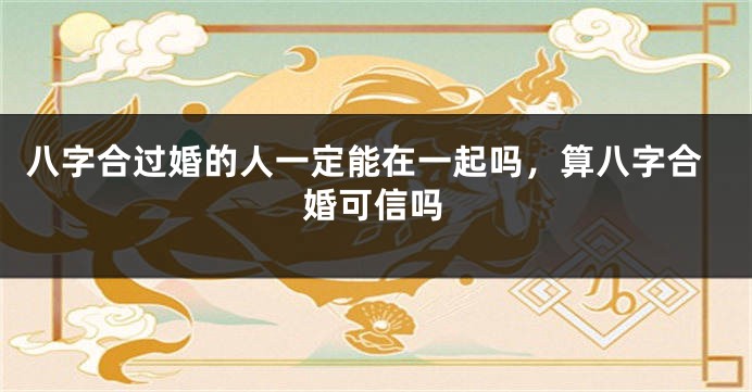 八字合过婚的人一定能在一起吗，算八字合婚可信吗