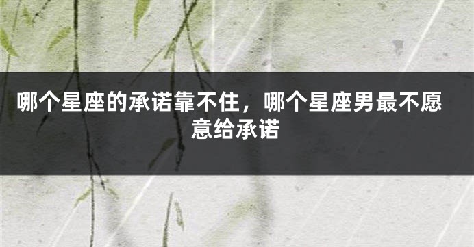哪个星座的承诺靠不住，哪个星座男最不愿意给承诺