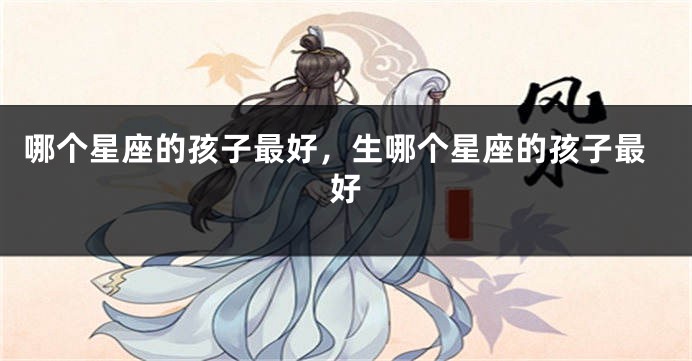 哪个星座的孩子最好，生哪个星座的孩子最好