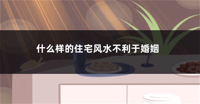 什么样的住宅风水不利于婚姻