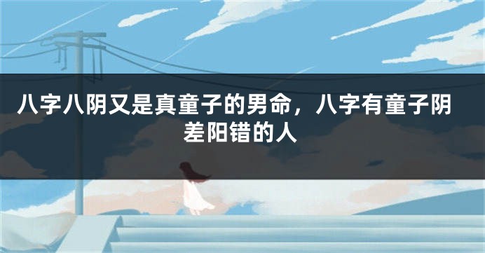 八字八阴又是真童子的男命，八字有童子阴差阳错的人