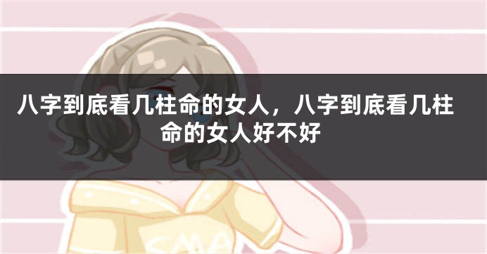 八字到底看几柱命的女人，八字到底看几柱命的女人好不好