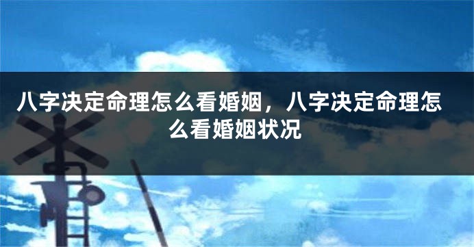 八字决定命理怎么看婚姻，八字决定命理怎么看婚姻状况