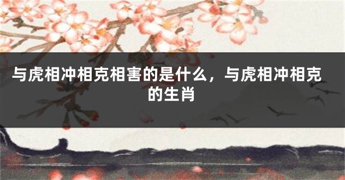 与虎相冲相克相害的是什么，与虎相冲相克的生肖