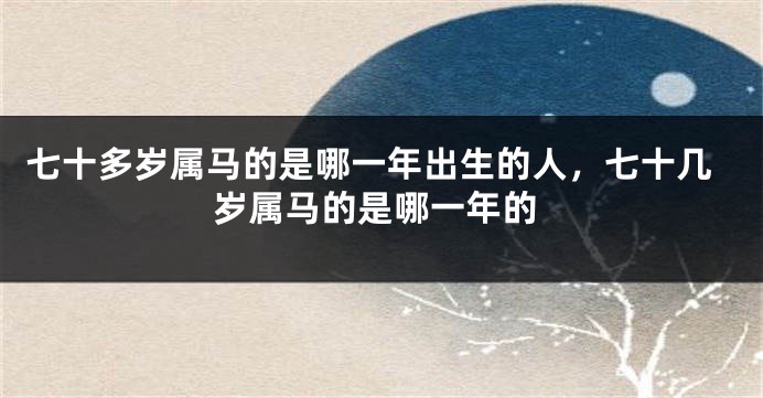 七十多岁属马的是哪一年出生的人，七十几岁属马的是哪一年的