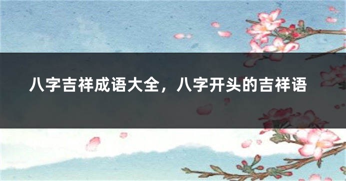八字吉祥成语大全,八字开头的吉祥语
