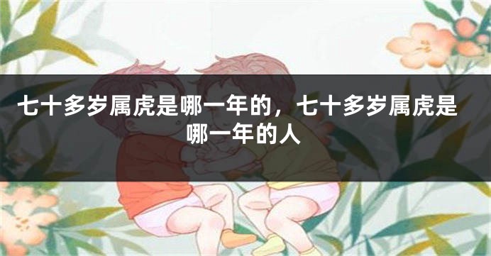 七十多岁属虎是哪一年的，七十多岁属虎是哪一年的人
