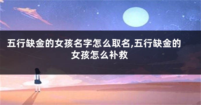 五行缺金的女孩名字怎么取名,五行缺金的女孩怎么补救