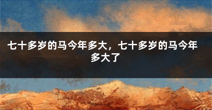 七十多岁的马今年多大，七十多岁的马今年多大了