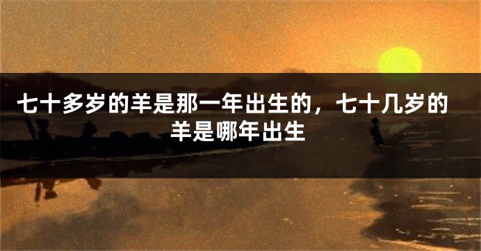 七十多岁的羊是那一年出生的，七十几岁的羊是哪年出生