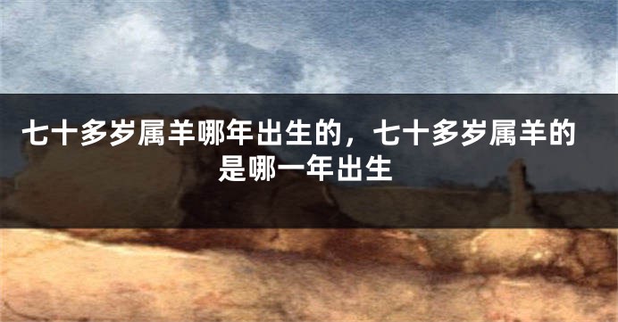 七十多岁属羊哪年出生的，七十多岁属羊的是哪一年出生
