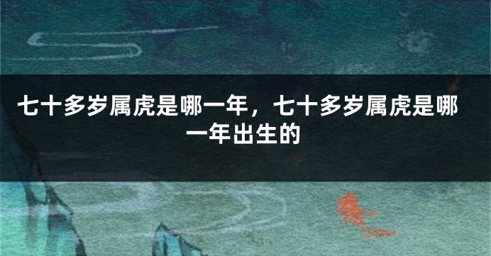七十多岁属虎是哪一年，七十多岁属虎是哪一年出生的