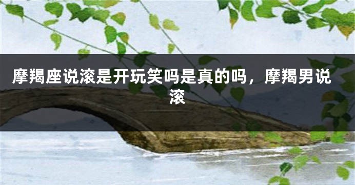 摩羯座说滚是开玩笑吗是真的吗，摩羯男说滚
