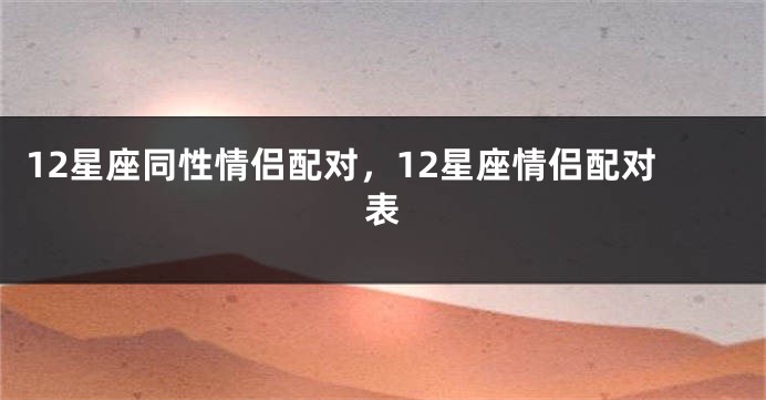 12星座同性情侣配对，12星座情侣配对表