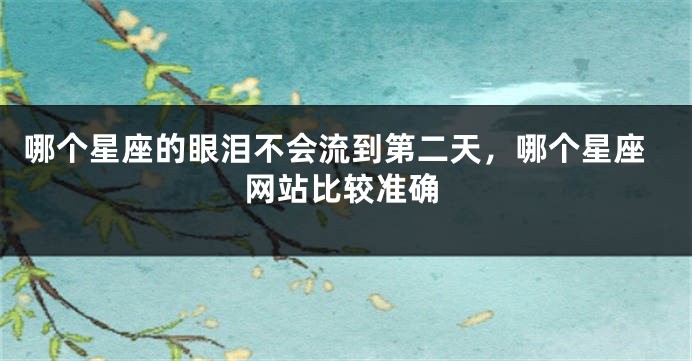 哪个星座的眼泪不会流到第二天，哪个星座网站比较准确
