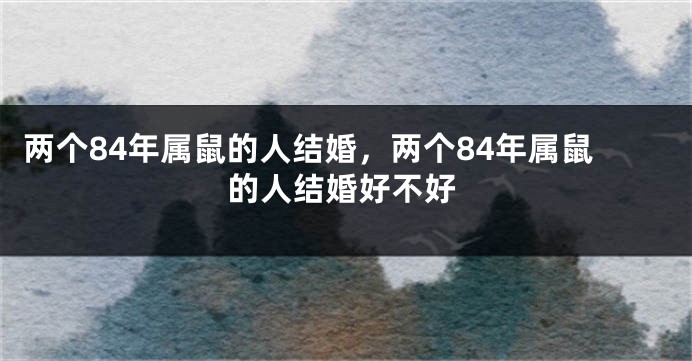 两个84年属鼠的人结婚，两个84年属鼠的人结婚好不好