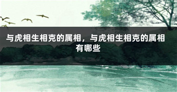 与虎相生相克的属相，与虎相生相克的属相有哪些
