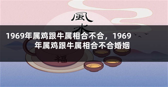 1969年属鸡跟牛属相合不合，1969年属鸡跟牛属相合不合婚姻