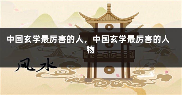 中国玄学最厉害的人，中国玄学最厉害的人物