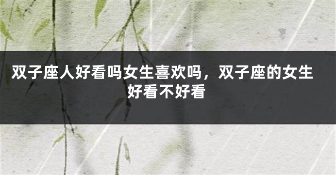 双子座人好看吗女生喜欢吗，双子座的女生好看不好看