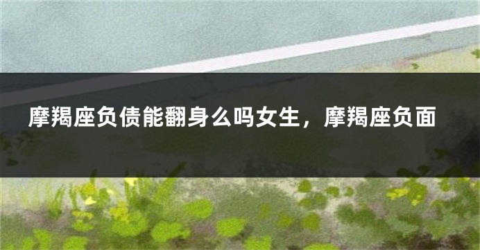 摩羯座负债能翻身么吗女生，摩羯座负面