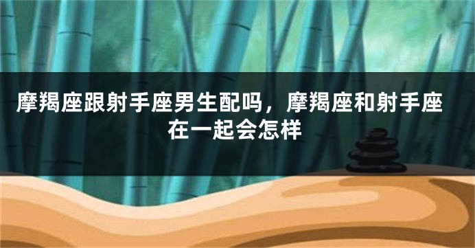 摩羯座跟射手座男生配吗，摩羯座和射手座在一起会怎样