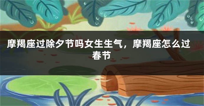 摩羯座过除夕节吗女生生气，摩羯座怎么过春节