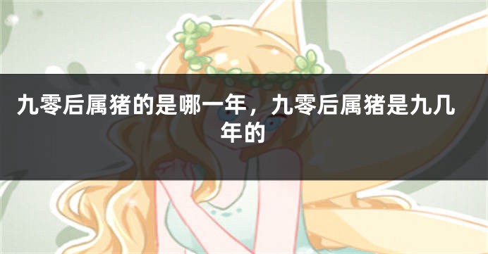 九零后属猪的是哪一年，九零后属猪是九几年的