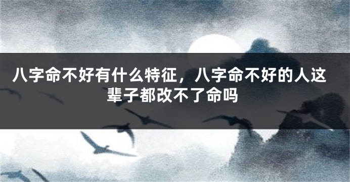八字命不好有什么特征，八字命不好的人这辈子都改不了命吗