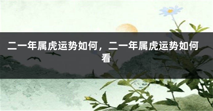 二一年属虎运势如何，二一年属虎运势如何看