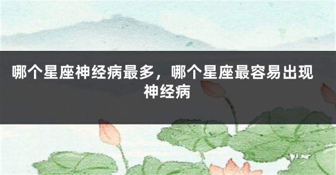 哪个星座神经病最多，哪个星座最容易出现神经病