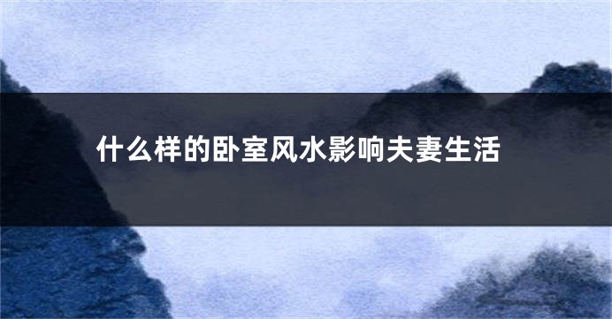 什么样的卧室风水影响夫妻生活