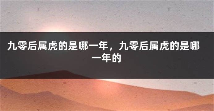 九零后属虎的是哪一年，九零后属虎的是哪一年的