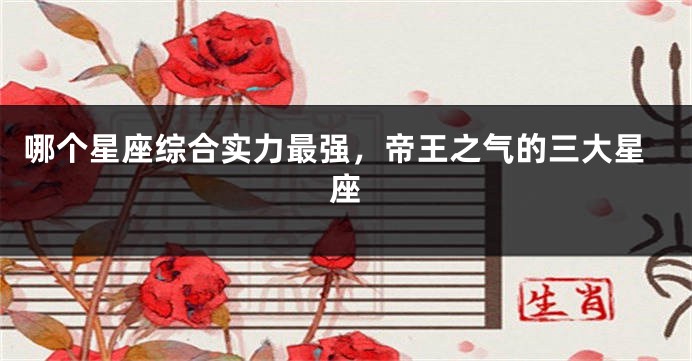 哪个星座综合实力最强，帝王之气的三大星座