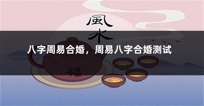 八字周易合婚，周易八字合婚测试
