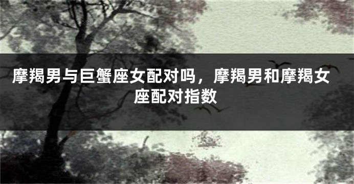 摩羯男与巨蟹座女配对吗，摩羯男和摩羯女座配对指数