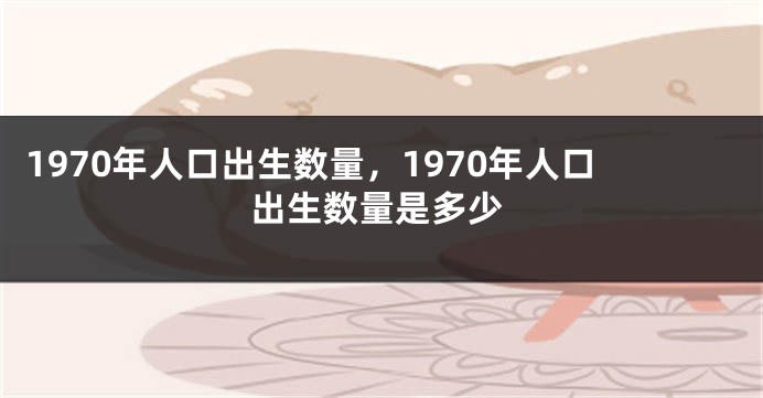 1970年人口出生数量，1970年人口出生数量是多少