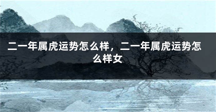 二一年属虎运势怎么样，二一年属虎运势怎么样女