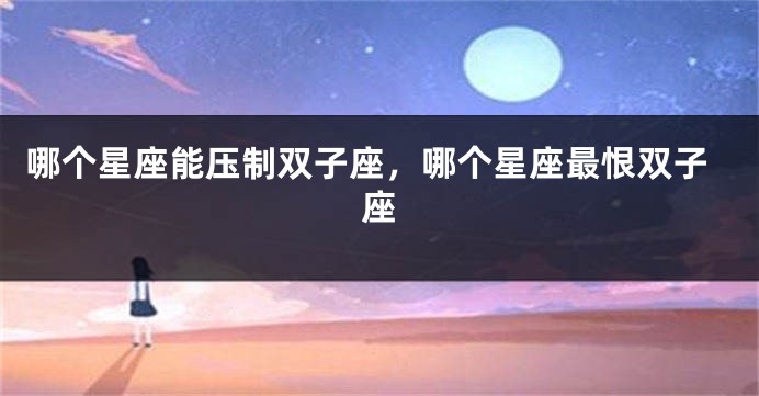 哪个星座能压制双子座，哪个星座最恨双子座