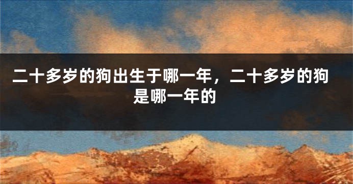 二十多岁的狗出生于哪一年，二十多岁的狗是哪一年的