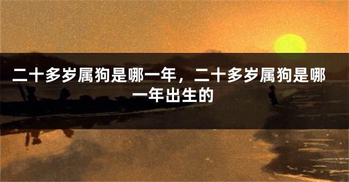 二十多岁属狗是哪一年，二十多岁属狗是哪一年出生的