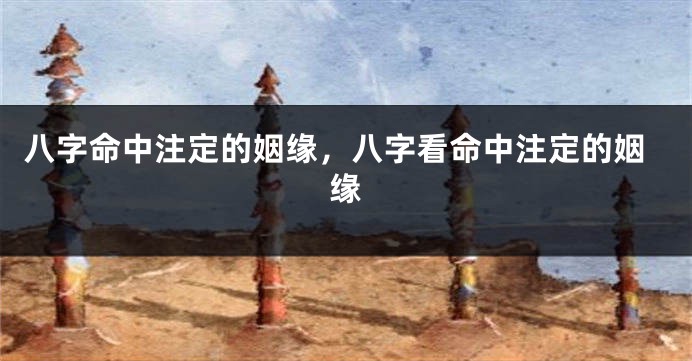 八字命中注定的姻缘，八字看命中注定的姻缘