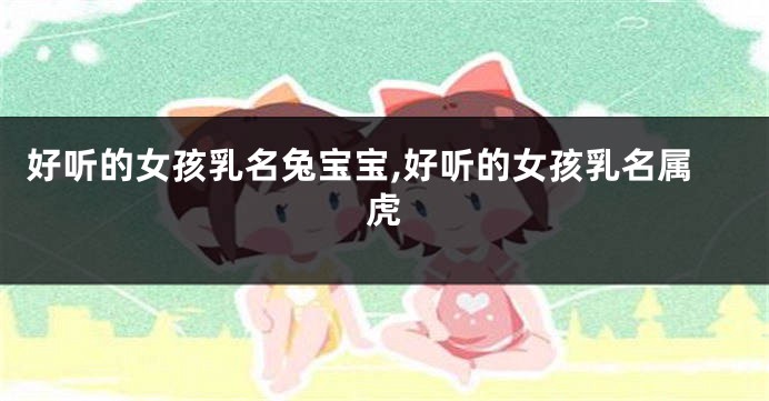 好听的女孩乳名兔宝宝,好听的女孩乳名属虎