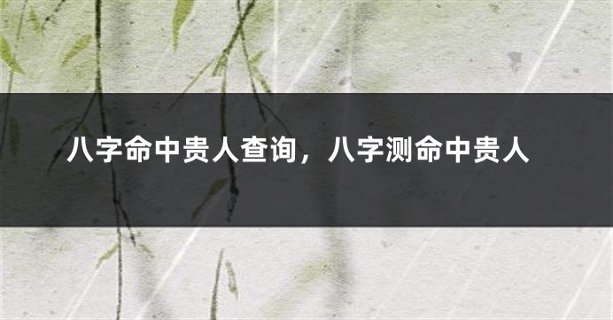 八字命中贵人查询，八字测命中贵人